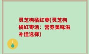 灵芝枸橘红枣(灵芝枸橘红枣汤：营养美味滋补佳选择)