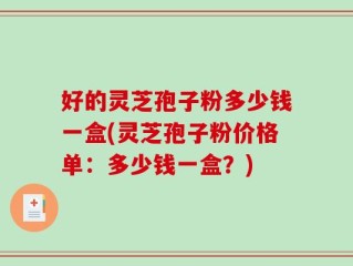 好的灵芝孢子粉多少钱一盒(灵芝孢子粉价格单：多少钱一盒？)
