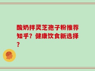 酸奶拌灵芝孢子粉推荐知乎？健康饮食新选择？