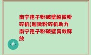 南宁孢子粉破壁超微粉碎机(超微粉碎机助力南宁孢子粉破壁高效释放