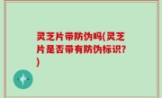 灵芝片带防伪吗(灵芝片是否带有防伪标识？)