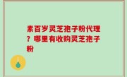 素百岁灵芝孢子粉代理？哪里有收购灵芝孢子粉
