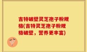 吉特破壁灵芝孢子粉规格(吉特灵芝孢子粉规格破壁，营养更丰富)