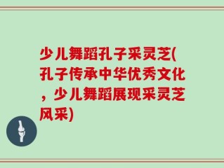 少儿舞蹈孔子采灵芝(孔子传承中华优秀文化，少儿舞蹈展现采灵芝风采)