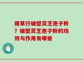 隆草行破壁灵芝孢子粉？破壁灵芝孢子粉的功效与作用有哪些
