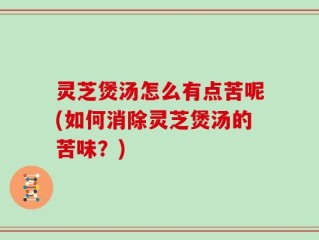 灵芝煲汤怎么有点苦呢(如何消除灵芝煲汤的苦味？)