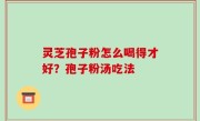 灵芝孢子粉怎么喝得才好？孢子粉汤吃法