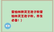 雷柏林牌灵芝孢子粉雷柏林灵芝孢子粉，养生必备！)