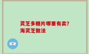 灵芝多糖片哪里有卖？海灵芝做法