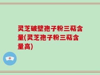 灵芝破壁孢子粉三萜含量(灵芝孢子粉三萜含量高)