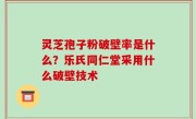 灵芝孢子粉破壁率是什么？乐氏同仁堂采用什么破壁技术