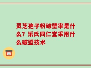 灵芝孢子粉破壁率是什么？乐氏同仁堂采用什么破壁技术