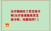 化疗期间吃了灵芝孢子粉(化疗患者服用灵芝孢子粉，效果如何？)
