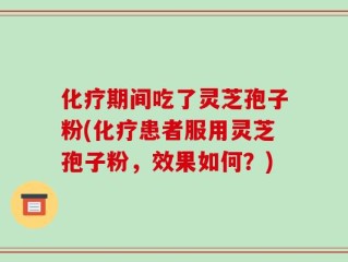 化疗期间吃了灵芝孢子粉(化疗患者服用灵芝孢子粉，效果如何？)