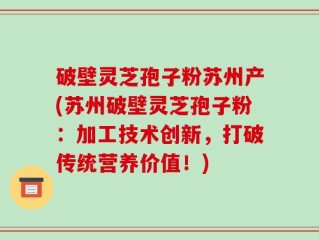 破壁灵芝孢子粉苏州产(苏州破壁灵芝孢子粉：加工技术创新，打破传统营养价值！)