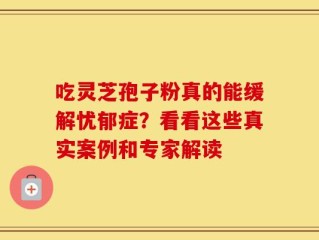 吃灵芝孢子粉真的能缓解忧郁症？看看这些真实案例和专家解读
