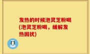 发热的时候泡灵芝粉喝(泡灵芝粉喝，缓解发热困扰)