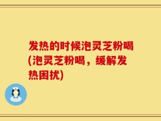 发热的时候泡灵芝粉喝(泡灵芝粉喝，缓解发热困扰)