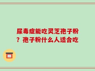 尿毒症能吃灵芝孢子粉？孢子粉什么人适合吃
