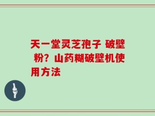 天一堂灵芝孢子 破壁 粉？山药糊破壁机使用方法