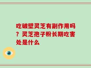 吃破壁灵芝有副作用吗？灵芝孢子粉长期吃害处是什么