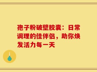 孢子粉破壁胶囊：日常调理的佳伴侣，助你焕发活力每一天