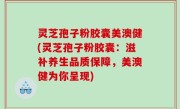 灵芝孢子粉胶囊美澳健(灵芝孢子粉胶囊：滋补养生品质保障，美澳健为你呈现)