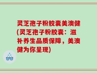 灵芝孢子粉胶囊美澳健(灵芝孢子粉胶囊：滋补养生品质保障，美澳健为你呈现)