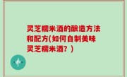 灵芝糯米酒的酿造方法和配方(如何自制美味灵芝糯米酒？)