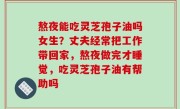 熬夜能吃灵芝孢子油吗女生？丈夫经常把工作带回家，熬夜做完才睡觉，吃灵芝孢子油有帮助吗