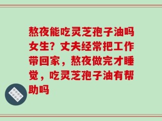 熬夜能吃灵芝孢子油吗女生？丈夫经常把工作带回家，熬夜做完才睡觉，吃灵芝孢子油有帮助吗