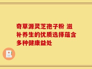 奇草源灵芝孢子粉 滋补养生的优质选择蕴含多种健康益处