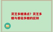 灵芝多糖沸点？灵芝多糖与香菇多糖的区别