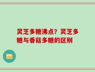 灵芝多糖沸点？灵芝多糖与香菇多糖的区别