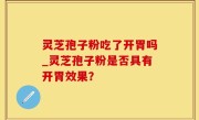灵芝孢子粉吃了开胃吗_灵芝孢子粉是否具有开胃效果？