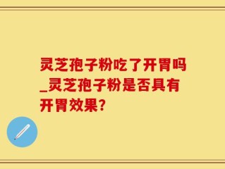 灵芝孢子粉吃了开胃吗_灵芝孢子粉是否具有开胃效果？