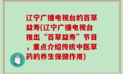 辽宁广播电视台的百草益寿(辽宁广播电视台推出“百草益寿”节目，重点介绍传统中医草药的养生保健作用)