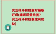灵芝孢子粉胶襄对睡眠好吗(睡眠质量改善？灵芝孢子粉胶襄或有助益)