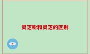 灵芝粉和灵芝的区别