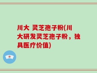 川大 灵芝孢子粉(川大研发灵芝孢子粉，独具医疗价值)