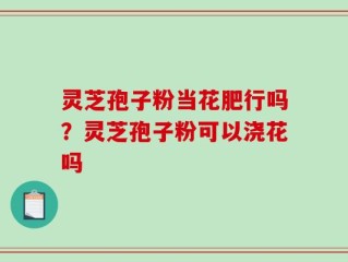 灵芝孢子粉当花肥行吗？灵芝孢子粉可以浇花吗