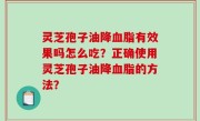 灵芝孢子油降血脂有效果吗怎么吃？正确使用灵芝孢子油降血脂的方法？