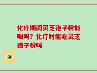 化疗期间灵芝孢子粉能喝吗？化疗时能吃灵芝孢子粉吗
