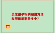 灵芝孢子粉的服用方法和服用周期是多少？