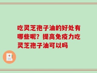 吃灵芝孢子油的好处有哪些呢？提高免疫力吃灵芝孢子油可以吗