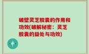 破壁灵芝胶囊的作用和功效(破解秘密：灵芝胶囊的益处与功效)