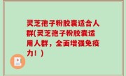 灵芝孢子粉胶囊适合人群(灵芝孢子粉胶囊适用人群，全面增强免疫力！)