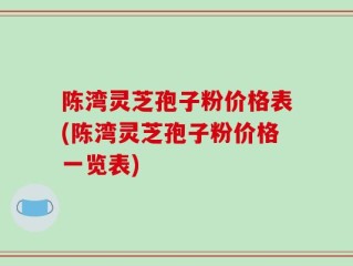 陈湾灵芝孢子粉价格表(陈湾灵芝孢子粉价格一览表)