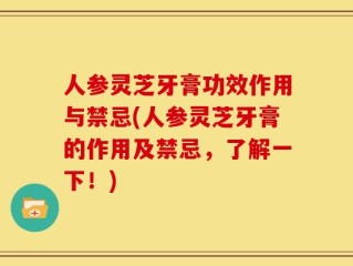人参灵芝牙膏功效作用与禁忌(人参灵芝牙膏的作用及禁忌，了解一下！)