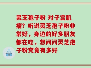 灵芝孢子粉 对子宫肌瘤？听说灵芝孢子粉非常好，身边的好多朋友都在吃，想问问灵芝孢子粉究竟有多好
